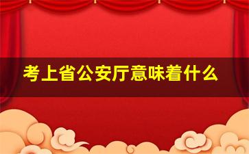 考上省公安厅意味着什么