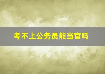 考不上公务员能当官吗