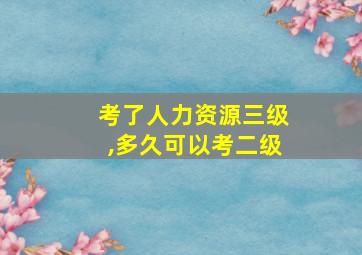 考了人力资源三级,多久可以考二级