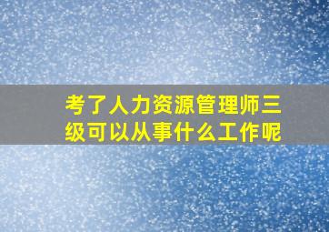 考了人力资源管理师三级可以从事什么工作呢