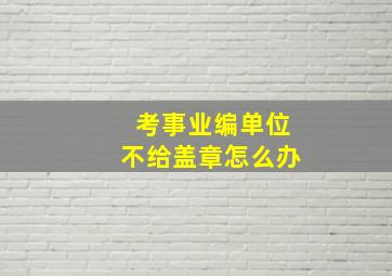 考事业编单位不给盖章怎么办