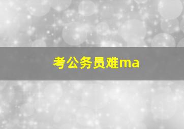 考公务员难ma