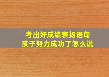 考出好成绩表扬语句孩子努力成功了怎么说