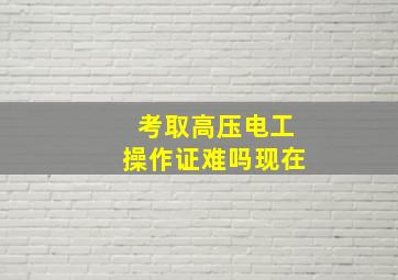 考取高压电工操作证难吗现在