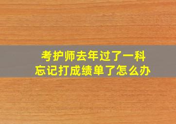 考护师去年过了一科忘记打成绩单了怎么办