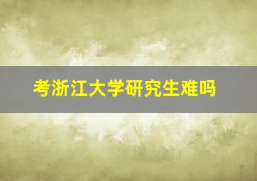 考浙江大学研究生难吗