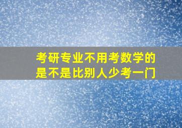 考研专业不用考数学的是不是比别人少考一门