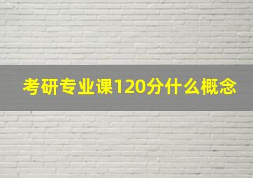 考研专业课120分什么概念