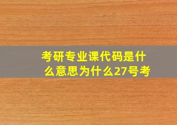 考研专业课代码是什么意思为什么27号考