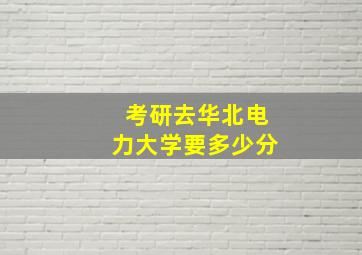 考研去华北电力大学要多少分