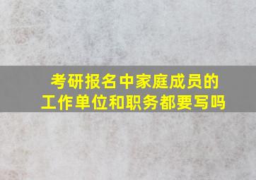 考研报名中家庭成员的工作单位和职务都要写吗