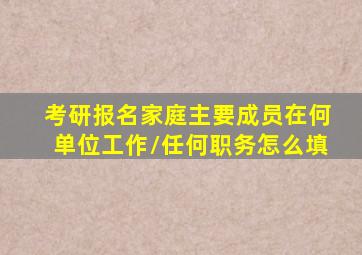 考研报名家庭主要成员在何单位工作/任何职务怎么填