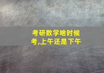 考研数学啥时候考,上午还是下午