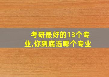 考研最好的13个专业,你到底选哪个专业