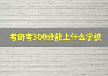 考研考300分能上什么学校