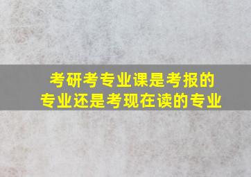 考研考专业课是考报的专业还是考现在读的专业