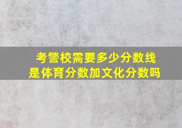 考警校需要多少分数线是体育分数加文化分数吗