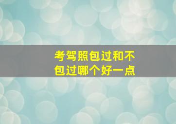 考驾照包过和不包过哪个好一点