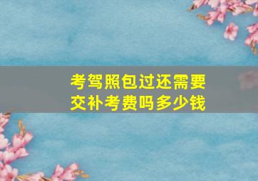 考驾照包过还需要交补考费吗多少钱