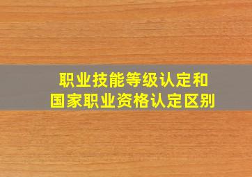 职业技能等级认定和国家职业资格认定区别