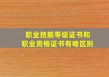 职业技能等级证书和职业资格证书有啥区别