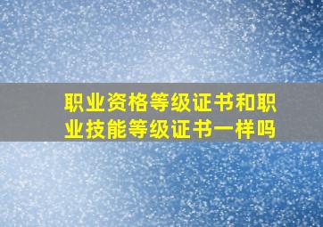 职业资格等级证书和职业技能等级证书一样吗