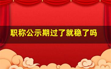 职称公示期过了就稳了吗