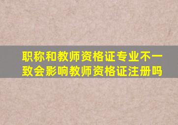 职称和教师资格证专业不一致会影响教师资格证注册吗