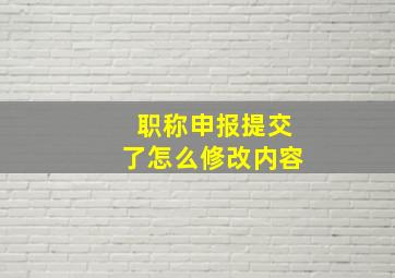 职称申报提交了怎么修改内容