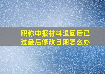 职称申报材料退回后已过最后修改日期怎么办