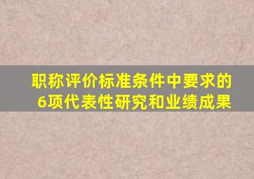 职称评价标准条件中要求的6项代表性研究和业绩成果