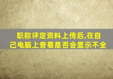 职称评定资料上传后,在自己电脑上查看是否会显示不全