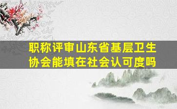 职称评审山东省基层卫生协会能填在社会认可度吗