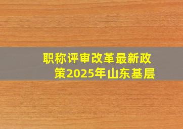 职称评审改革最新政策2025年山东基层