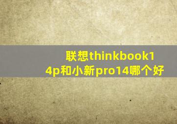 联想thinkbook14p和小新pro14哪个好