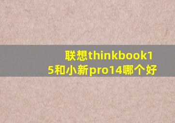 联想thinkbook15和小新pro14哪个好