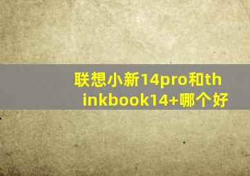 联想小新14pro和thinkbook14+哪个好