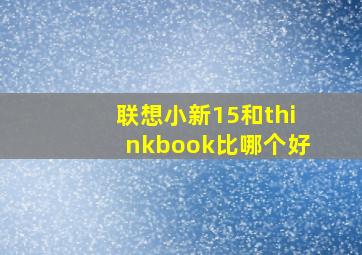 联想小新15和thinkbook比哪个好