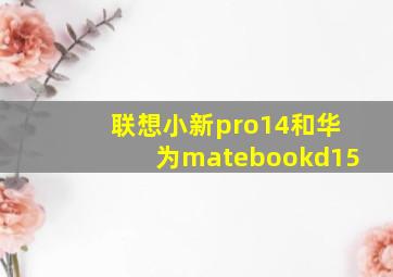 联想小新pro14和华为matebookd15