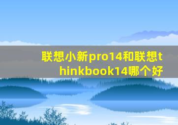 联想小新pro14和联想thinkbook14哪个好