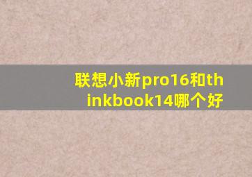 联想小新pro16和thinkbook14哪个好