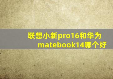 联想小新pro16和华为matebook14哪个好