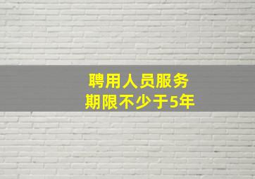 聘用人员服务期限不少于5年