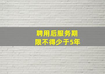 聘用后服务期限不得少于5年