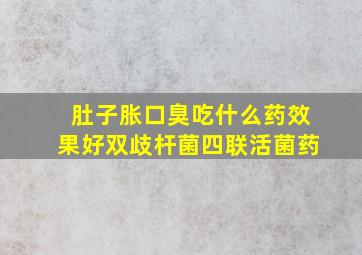 肚子胀口臭吃什么药效果好双歧杆菌四联活菌药