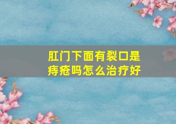 肛门下面有裂口是痔疮吗怎么治疗好