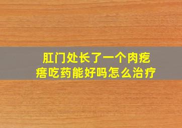 肛门处长了一个肉疙瘩吃药能好吗怎么治疗