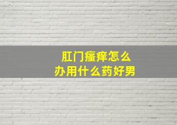 肛门瘙痒怎么办用什么药好男