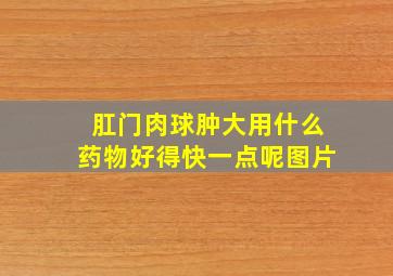 肛门肉球肿大用什么药物好得快一点呢图片