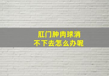 肛门肿肉球消不下去怎么办呢